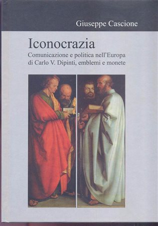CASCIONE G. - ICONOCRAZIA. Comunicazione e politica nell' Europa di Carlo V. Dipinti,  emblemi e monete. Milano, 2006. pp. 169, tavv.67, + ill. nel testo. ril. editoriale, ottimo stato. opera importante.