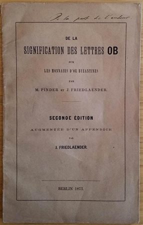 Friedlaender J. De la Signification des Lettres OB sur Les Monnaies D' or Byzantines par M. Pinder et J. Riedlaender. Berlin 1873. Brossura ed. pp. 44. Buono stato.