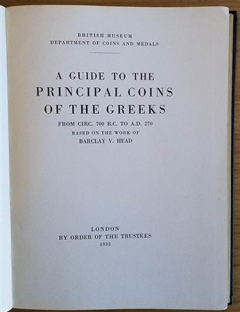 Head Barclay V. A Guide to the Principal Coins of the Greeks from circ. 700 B.C. To A.D. 270 London British Museum department of Coins and Medals 1932. Tela ed. con titolo in oro al dorso pp. 106, tavv, 50 in b/n. Buono stato.