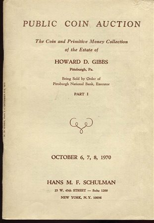 SCHULMAN  H. M.F. – The coin and primitive money collection of the estate of Howard D. Gibbs. Part 1. New York, 6 – October – 1970. Pp. 128, nn. 1547, tavv. 44. Ril. ed. buono stato, importante vendita.
