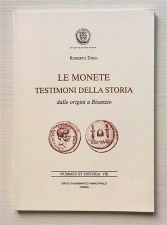 Diegi R. Le Monete Testimoni della Storia dalle origini a Bisanzio. Nummus et Historia VIII. Formia Circolo Numismatico “Mario Rasile” 2004. Brossura ed. pp. 84, ill. in b/n. Nuovo