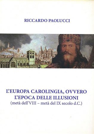 PAOLUCCI Riccardo. L'Europa carolingia ovvero l'epoca delle illusioni (metà dell'VIII - metà del IX sec. d.C.). Tricase, 2018 Paperback, pp. 18, ill.