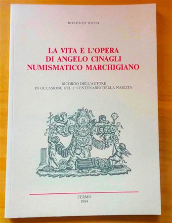 Rossi R. La vita e l'Opera di Angelo Cinagli Numismatico Marchigiano. Ricordo dell'autore in occasione del 2 centenario della nascita. Fermo 1984. Brossura ed. pp. 69, ill. in b/n. Buono stato
