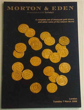 Morton & Eden in Association with Sotheby's A Complete set of Umayyad Gold Dinars and other Coins of the Islamic World. London 07 March 2006. Brossura ed. lotti 56, ill. a colori tavv. A colori. Buono stato