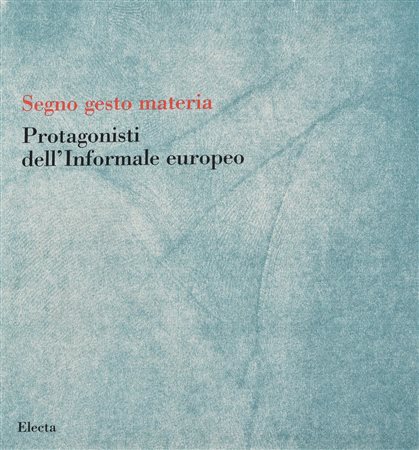 SEGNO GESTO MATERIA. PROTAGONISTI DELL'INFORMALE EUROPEO A cura di Luciano...