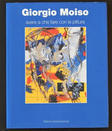 GIORGIO MOISO, AVERE A CHE FARE CON LA PITTURA catalogo illustrativo con le...