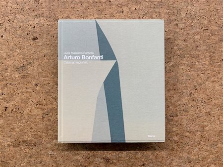 ARTURO BONFANTI - Arturo Bonfanti. Catalogo ragionato, 2011