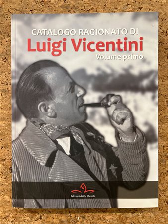 LUIGI VICENTINI - Catalogo ragionato di Luigi Vicentini. Volume primo, 2016
