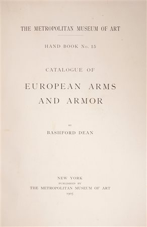 Lotto 3 opere; Bashford Dean - Catalogue of European Arms and Armor. The Metropolitan Museum of Art Hand Book No. 15, 1905 (2 copie); Catalogue of a Loan Exhibition of Arms and Armor, 1911