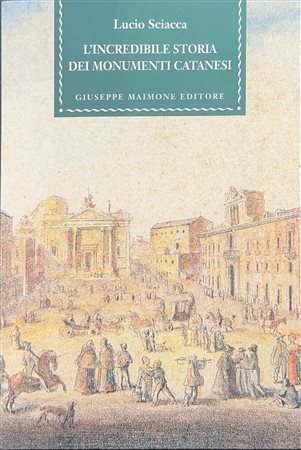 Lucio  Sciacca (Catania  1922)  - L'incredibile storia dei monumenti Catanesi, 2002