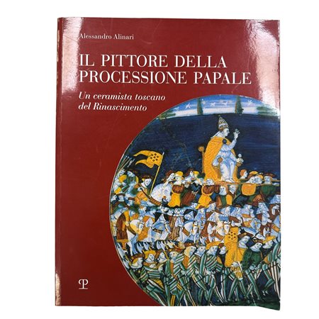 Alessandro Alinari - Il Pittore della Processione Papale. Un ceramista toscano del Rinascimento, 2020