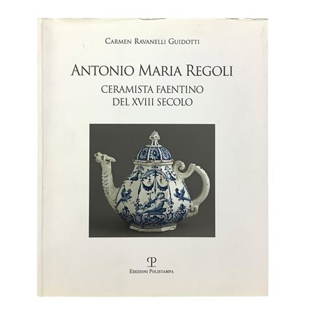 Carmen Ravanelli Guidotti - Antonio Maria Regoli - Ceramista Faentino del XVIII secolo, 2017